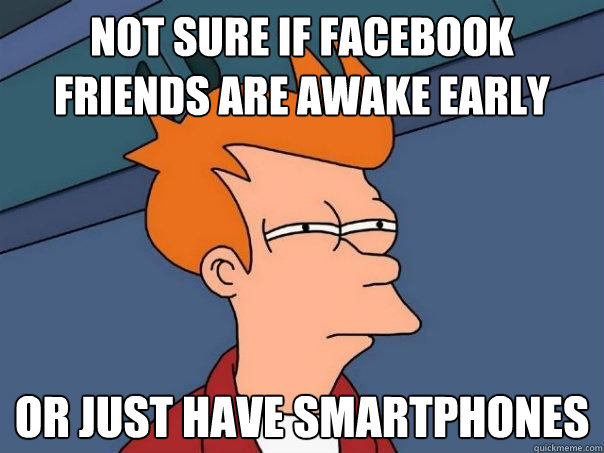 Not sure if Facebook friends are awake early Or just have smartphones - Not sure if Facebook friends are awake early Or just have smartphones  Futurama Fry