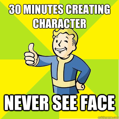 30 minutes creating character 
 never see face  - 30 minutes creating character 
 never see face   Fallout new vegas