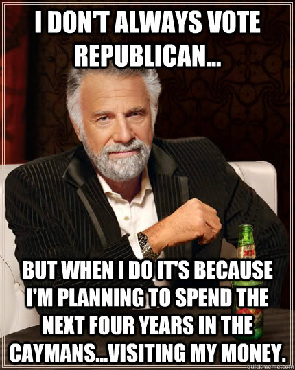 I don't always vote Republican... but when I do it's because I'm planning to spend the next four years in the Caymans...visiting my money. - I don't always vote Republican... but when I do it's because I'm planning to spend the next four years in the Caymans...visiting my money.  The Most Interesting Man In The World