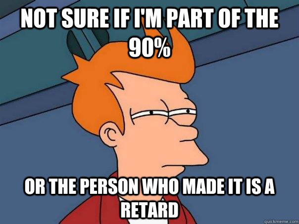 Not sure if I'm part of the 90%  or the person who made it is a retard  Futurama Fry