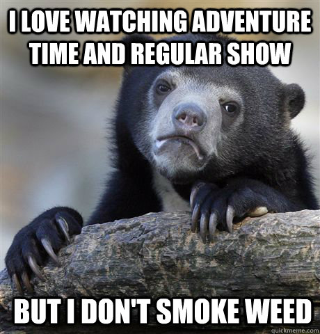 I love Watching adventure time and regular show But i don't smoke weed - I love Watching adventure time and regular show But i don't smoke weed  Confession Bear