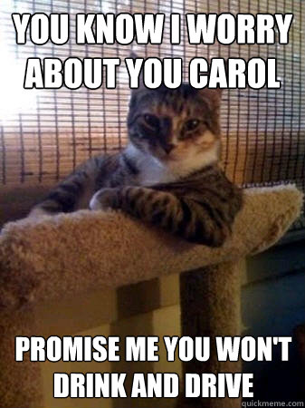 You know I worry about you Carol Promise me you won't drink and drive  The Most Interesting Cat in the World