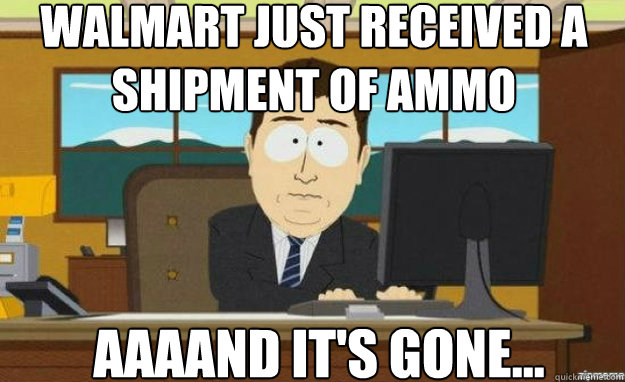 walmart just received a shipment of ammo aaaand it's gone...  aaaand its gone