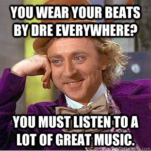 You wear your Beats by dre everywhere? You must listen to a lot of great music.  - You wear your Beats by dre everywhere? You must listen to a lot of great music.   Condescending Wonka