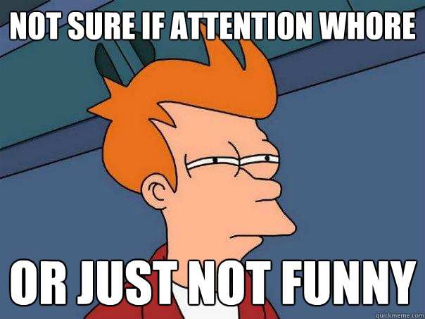 Not sure if attention whore Or just not funny  Futurama Fry