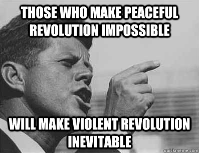 those who make peaceful revolution impossible will make violent revolution inevitable  Pissed Off JFK