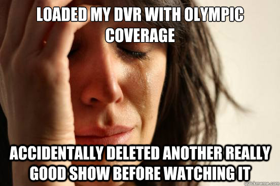 LOADED MY DVR WITH OLYMPIC COVERAGE ACCIDENTALLY DELETED ANOTHER REALLY GOOD SHOW BEFORE WATCHING IT  First World Problems