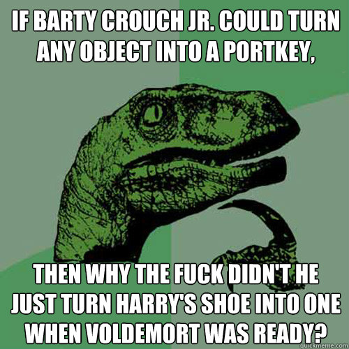 If Barty crouch Jr. could turn any object into a portkey, then why the fuck didn't he just turn harry's shoe into one when voldemort was ready?  Philosoraptor