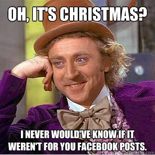 Oh, it's Christmas? I never would've know if it weren't for you facebook posts. - Oh, it's Christmas? I never would've know if it weren't for you facebook posts.  Creepy Wonka