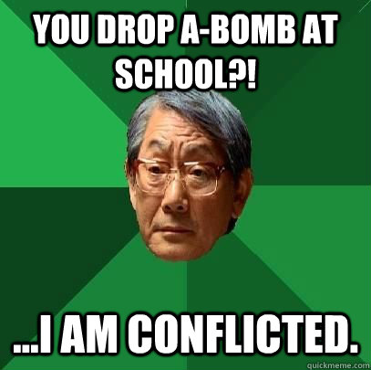 You drop A-bomb at school?! ...i am conflicted.  High Expectations Asian Father