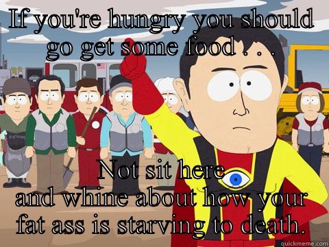 If you're hungry you should go get some food. Not sit here and whine about how your fat ass is starving to death. - IF YOU'RE HUNGRY YOU SHOULD GO GET SOME FOOD . . . NOT SIT HERE AND WHINE ABOUT HOW YOUR FAT ASS IS STARVING TO DEATH. Captain Hindsight