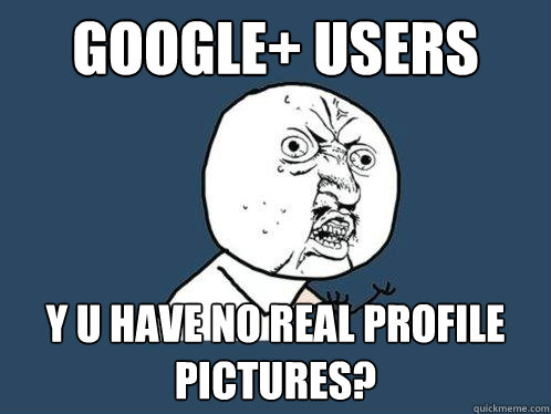 Google+ users Y u have no real profile pictures?  Y U No