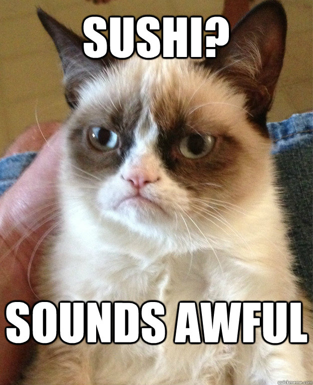 Sushi? Sounds awful  Grumpy Cat