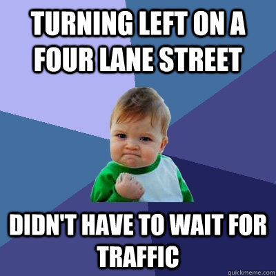 Turning left on a four lane street Didn't have to wait for traffic  Success Kid