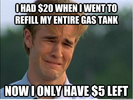 I had $20 when I went to refill my entire gas tank now i only have $5 left - I had $20 when I went to refill my entire gas tank now i only have $5 left  1990s Problems