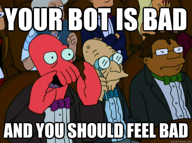 your bot is bad AND you SHOULD FEEL bad  Zoidberg you should feel bad