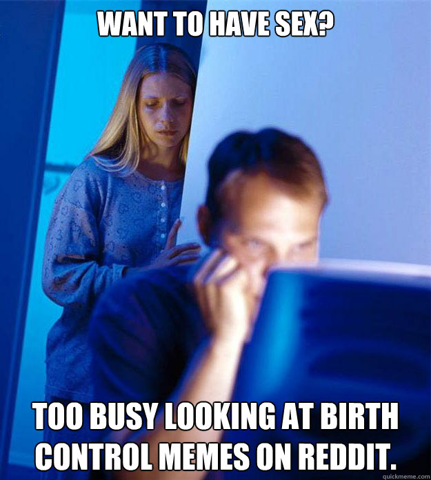 Want To Have Sex Too Busy Looking At Birth Control Memes On Reddit Redditors Wife Quickmeme 