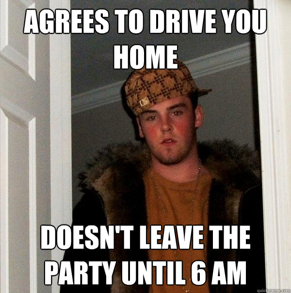 agrees to drive you home doesn't leave the party until 6 am  Scumbag Steve