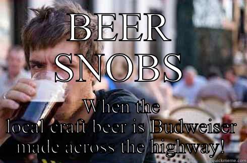 BEER SNOBS WHEN THE LOCAL CRAFT BEER IS BUDWEISER MADE ACROSS THE HIGHWAY! Lazy College Senior