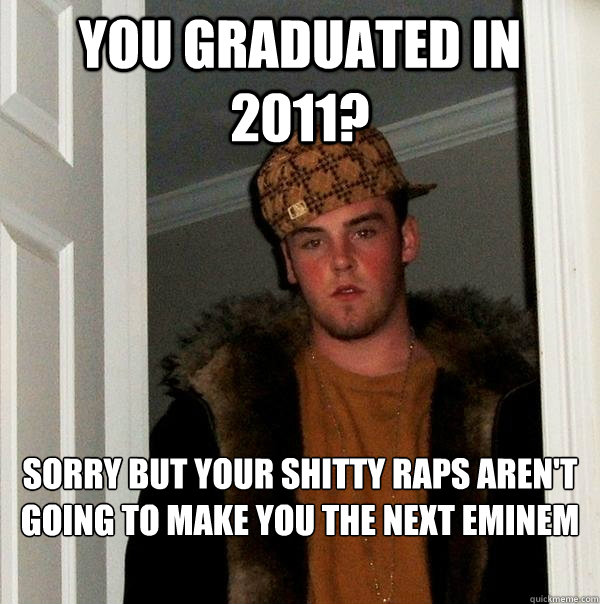 you graduated in 2011? Sorry but your shitty raps aren't going to make you the next eminem - you graduated in 2011? Sorry but your shitty raps aren't going to make you the next eminem  Scumbag Steve