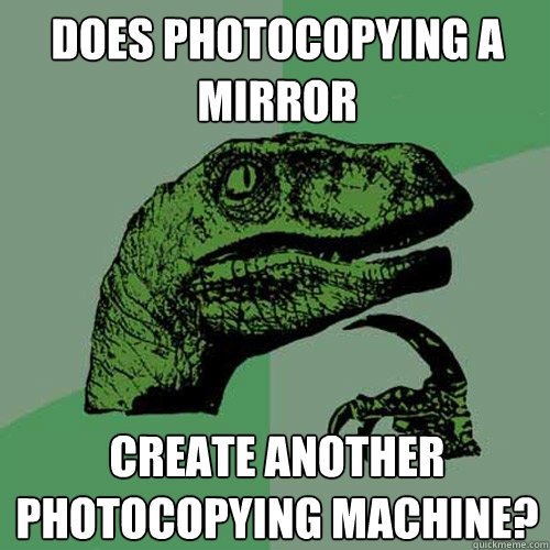 DOES PHOTOCOPYING A MIRROR CREATE ANOTHER PHOTOCOPYING MACHINE?  Philosoraptor