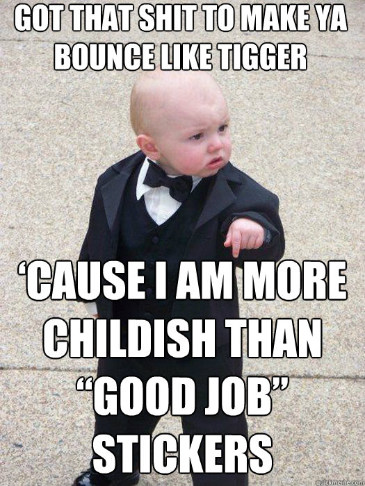 Got that shit to make ya bounce like Tigger

 ‘Cause I am more childish than “good job” stickers   Baby Godfather