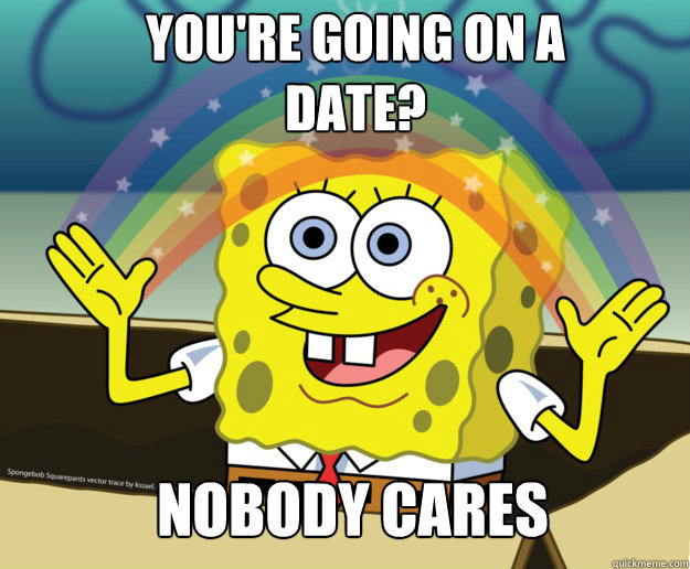 you're going on a  date? Nobody cares  Nobody Cares