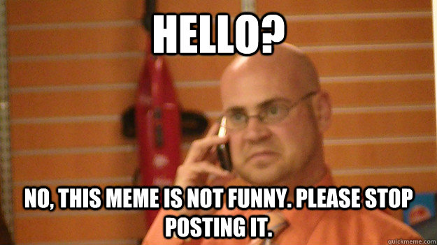 Hello? No, this meme is not funny. Please stop posting it.  