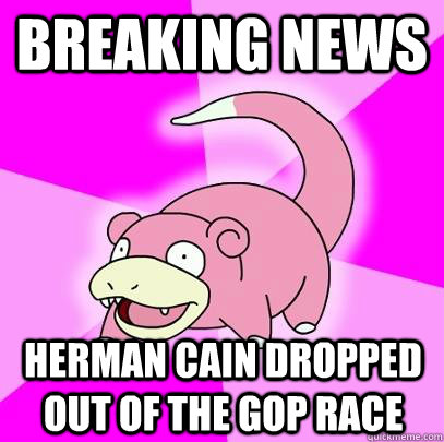 BREAKING NEWS HERMAN CAIN DROPPED OUT OF THE GOP RACE - BREAKING NEWS HERMAN CAIN DROPPED OUT OF THE GOP RACE  Slowpoke