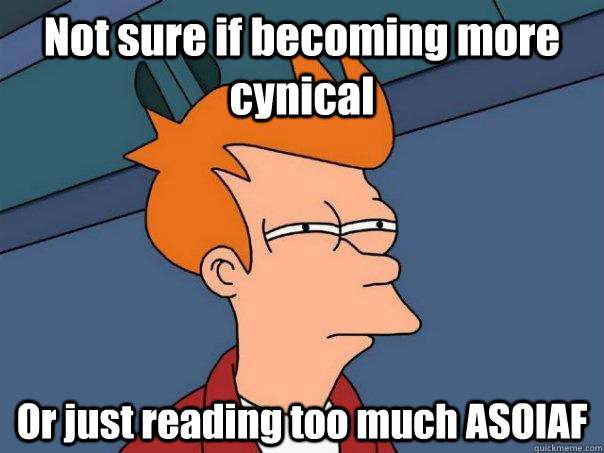 Not sure if becoming more cynical  Or just reading too much ASOIAF  Futurama Fry