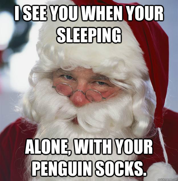 I see you when your sleeping alone, with your penguin socks.  Scumbag Santa