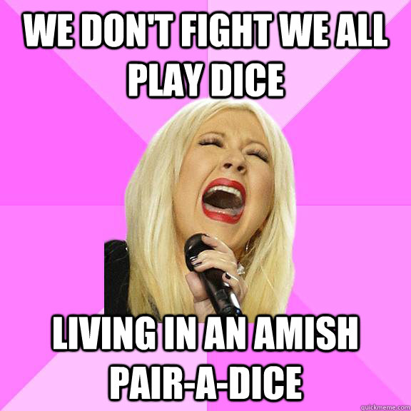 We don't fight we all play dice Living in an amish pair-a-dice - We don't fight we all play dice Living in an amish pair-a-dice  Wrong Lyrics Christina