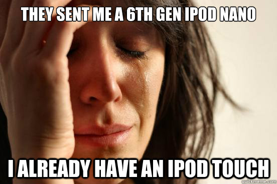 They sent me a 6th gen ipod nano I already have an ipod touch  First World Problems