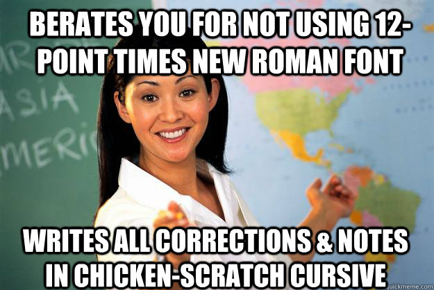 Berates you for not using 12-point Times New Roman font Writes all corrections & notes in chicken-scratch cursive - Berates you for not using 12-point Times New Roman font Writes all corrections & notes in chicken-scratch cursive  Unhelpful High School Teacher