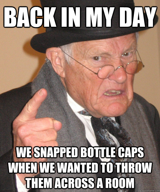 back in my day We snapped bottle caps when we wanted to throw them across a room - back in my day We snapped bottle caps when we wanted to throw them across a room  back in my day