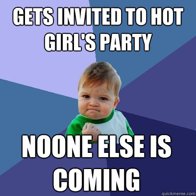 gets invited to hot girl's party
 Noone else is coming - gets invited to hot girl's party
 Noone else is coming  Success Kid