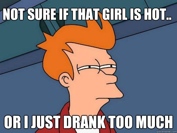 Not sure if that girl is hot.. Or i just drank too much  Futurama Fry