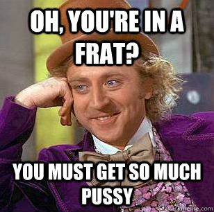 oh, you're in a frat? you must get so much pussy - oh, you're in a frat? you must get so much pussy  Condescending Wonka