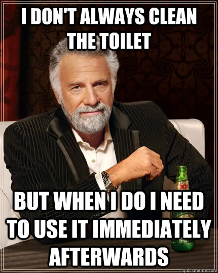 I don't always clean the toilet but when I do I need to use it immediately afterwards - I don't always clean the toilet but when I do I need to use it immediately afterwards  The Most Interesting Man In The World