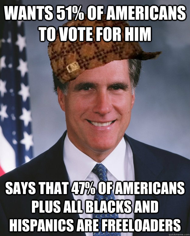 wants 51% of Americans to vote for him Says that 47% of Americans plus all blacks and hispanics are freeloaders   Scumbag Romney