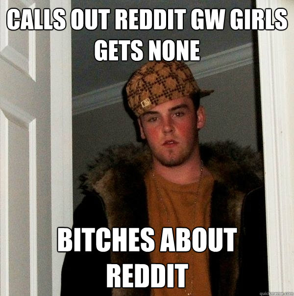 Calls out reddit GW girls
Gets none bitches about
reddit - Calls out reddit GW girls
Gets none bitches about
reddit  Scumbag Steve