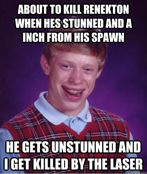 about to kill renekton when hes stunned and a inch from his spawn  he gets unstunned and i get killed by the laser  Bad Luck Brian