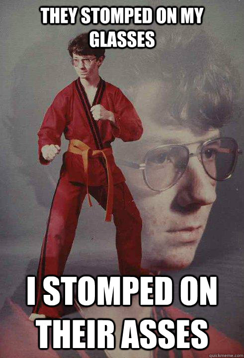 They stomped on my glasses i stomped on their asses - They stomped on my glasses i stomped on their asses  Karate Kyle