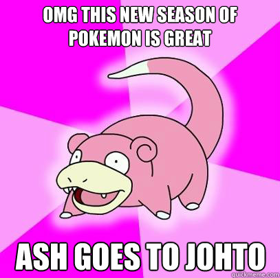 OMG this new season of pokemon is great Ash goes to johto  Slowpoke