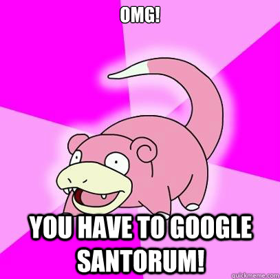 OMG! You have to google Santorum!  Slowpoke