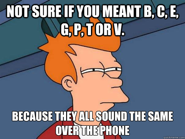 not sure if you meant b, c, e, g, p, t or v. because they all sound the same over the phone - not sure if you meant b, c, e, g, p, t or v. because they all sound the same over the phone  Futurama Fry