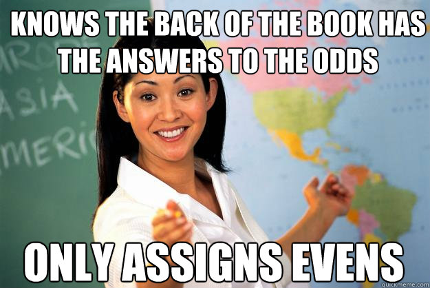 knows the back of the book has the answers to the odds only assigns evens - knows the back of the book has the answers to the odds only assigns evens  Unhelpful High School Teacher