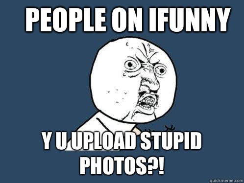 People on Ifunny  y u upload stupid photos?!   Y U No