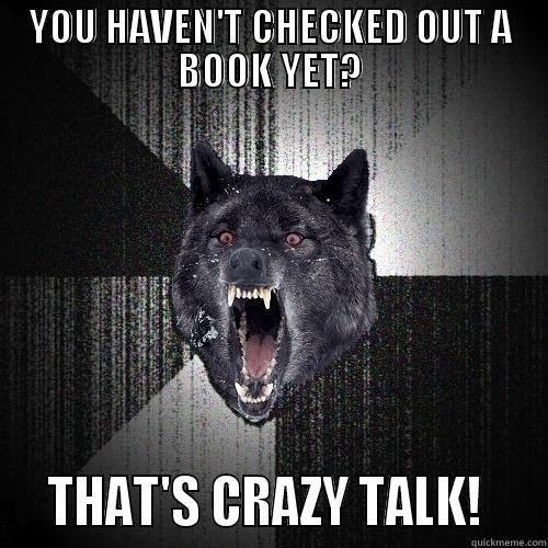 YOU HAVEN'T CHECKED OUT A BOOK YET?   THAT'S CRAZY TALK!    Insanity Wolf