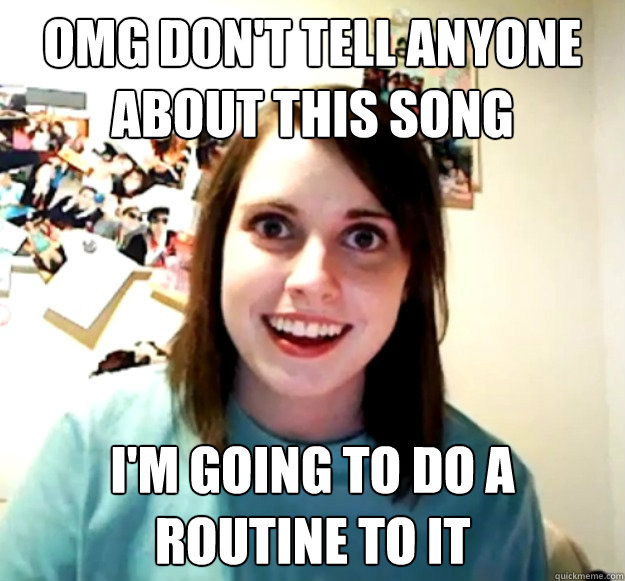 omg don't tell anyone about this song i'm going to do a routine to it  Overly Attached Girlfriend